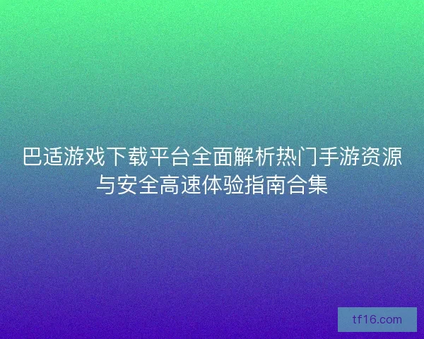 巴适游戏下载平台全面解析热门手游资源与安全高速体验指南合集 巴适游戏下载平台全面解析热门手游资源与安全高速体验指南合集