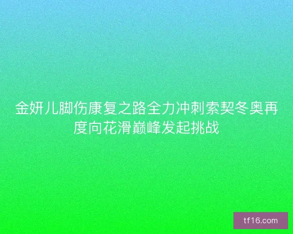 金妍儿脚伤康复之路全力冲刺索契冬奥再度向花滑巅峰发起挑战