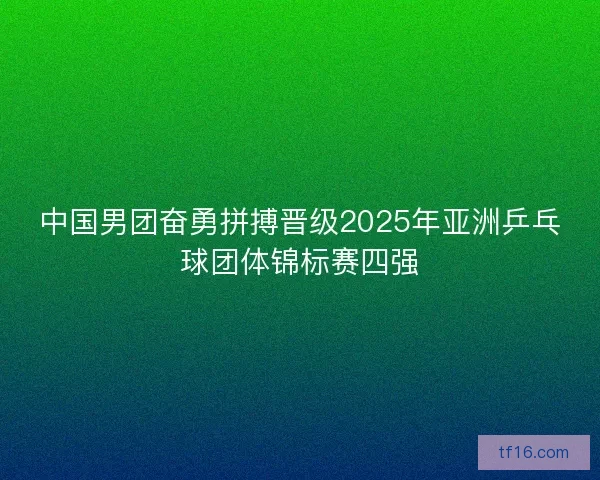 中国男团奋勇拼搏晋级2025年亚洲乒乓球团体锦标赛四强 中国男团奋勇拼搏晋级2025年亚洲乒乓球团体锦标赛四强