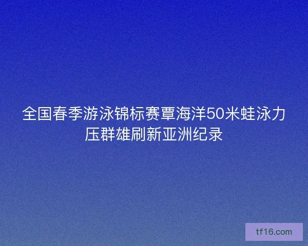全国春季游泳锦标赛覃海洋50米蛙泳力压群雄刷新亚洲纪录