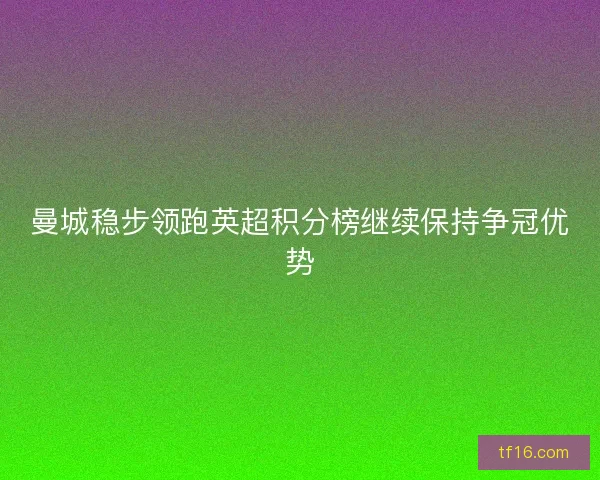 曼城稳步领跑英超积分榜继续保持争冠优势