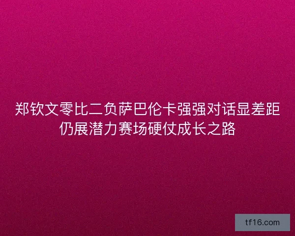郑钦文零比二负萨巴伦卡强强对话显差距仍展潜力赛场硬仗成长之路 郑钦文零比二负萨巴伦卡强强对话显差距仍展潜力赛场硬仗成长之路