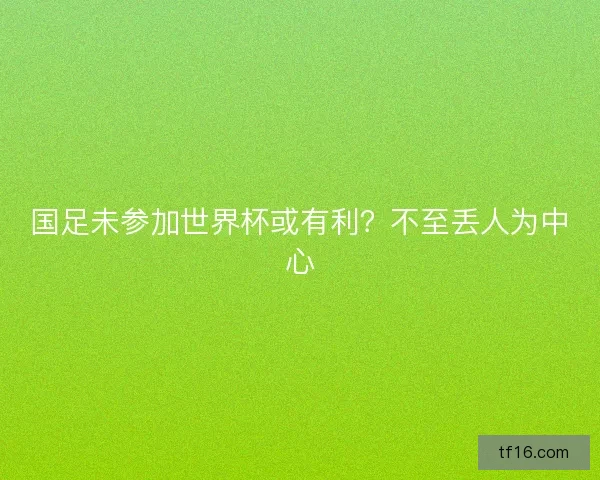 国足未参加世界杯或有利？不至丢人为中心