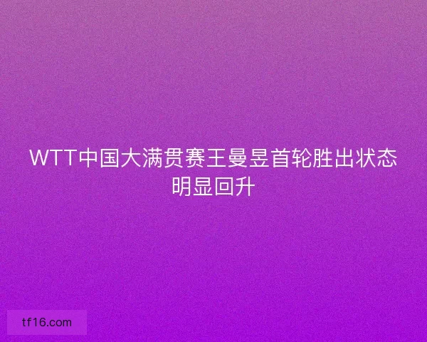 WTT中国大满贯赛王曼昱首轮胜出状态明显回升
