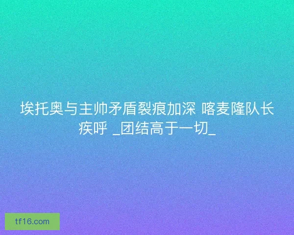 埃托奥与主帅矛盾裂痕加深 喀麦隆队长疾呼 _团结高于一切_